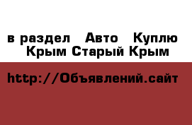  в раздел : Авто » Куплю . Крым,Старый Крым